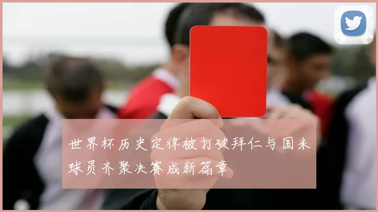 世界杯历史定律被打破拜仁与国米球员齐聚决赛成新篇章