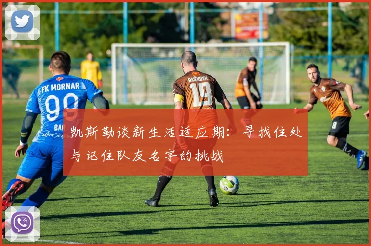 凯斯勒谈新生活适应期：寻找住处与记住队友名字的挑战