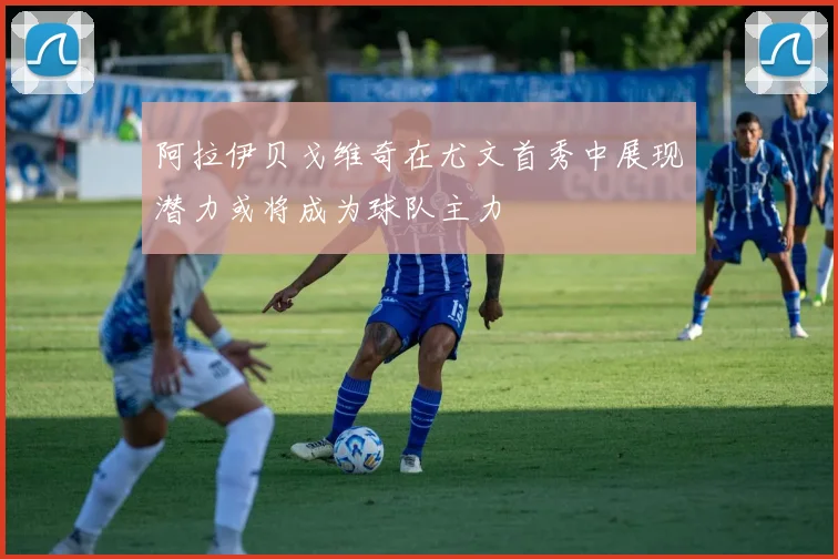 阿拉伊贝戈维奇在尤文首秀中展现潜力或将成为球队主力