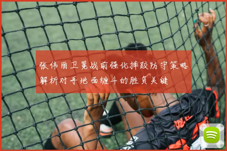 张伟丽卫冕战前强化摔跤防守策略解析对手地面缠斗的胜负关键