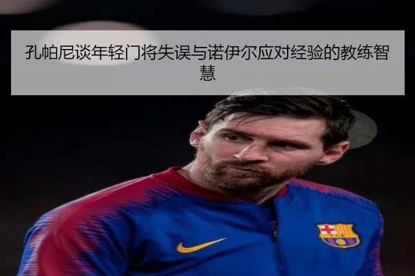 孔帕尼谈年轻门将失误与诺伊尔应对经验的教练智慧